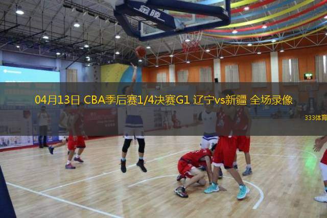  04月13日 CBA季后賽1/4決賽G1 遼寧vs新疆 全場(chǎng)錄像