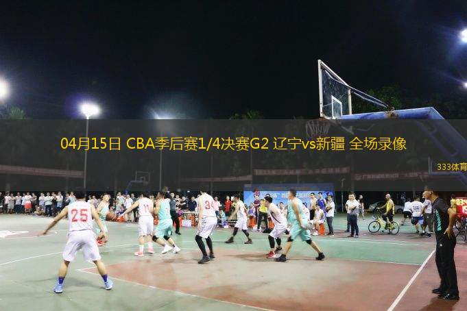  04月15日 CBA季后賽1/4決賽G2 遼寧vs新疆 全場錄像