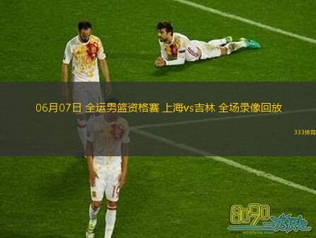  06月07日 全運(yùn)男籃資格賽 上海vs吉林 全場(chǎng)錄像回放