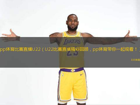  pp體育比賽直播U22（U22比賽直播精彩回顧，pp體育帶你一起觀看?。?
title=