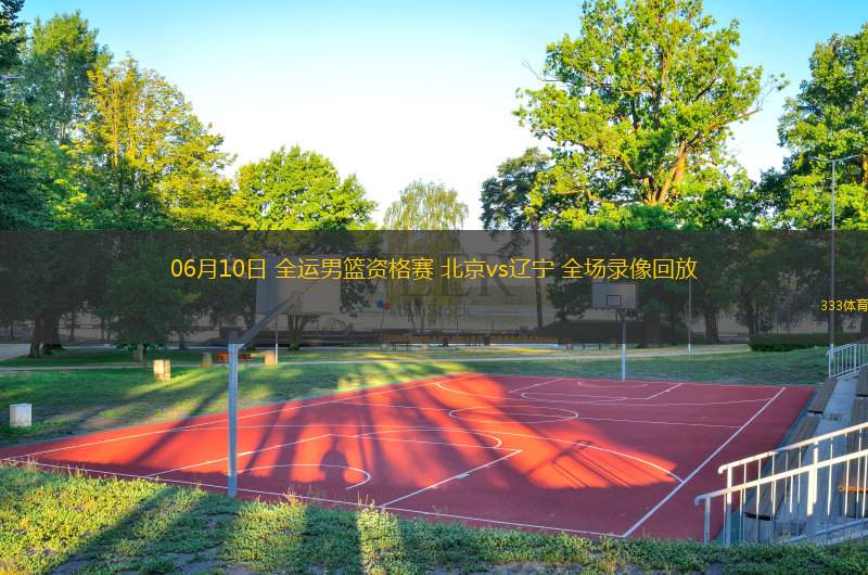  06月10日 全運(yùn)男籃資格賽 北京vs遼寧 全場錄像回放