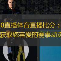  360直播體育直播比分：實(shí)時(shí)獲取您喜愛的賽事動(dòng)態(tài)