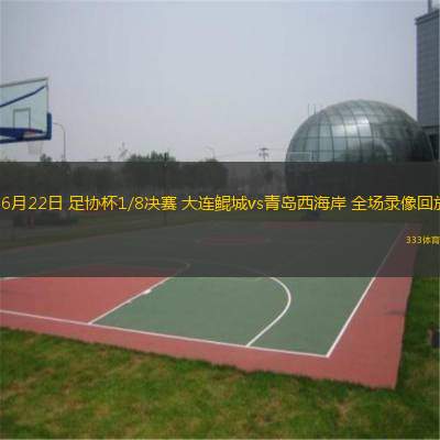  06月22日 足協(xié)杯1/8決賽 大連鯤城vs青島西海岸 全場錄像回放