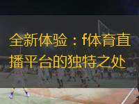  全新體驗(yàn)：f體育直播平臺(tái)的獨(dú)特之處