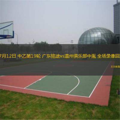  07月12日 中乙第19輪 廣東銘途vs溫州俱樂(lè)部中胤 全場(chǎng)錄像回放