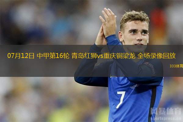  07月12日 中甲第16輪 青島紅獅vs重慶銅梁龍 全場(chǎng)錄像回放