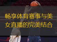  暢享體育賽事與美女直播的完美結(jié)合