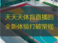  天天天體育直播的全新體驗打破常規(guī)
