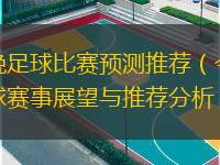  今晚足球比賽預測推薦（今晚足球賽事展望與推薦分析）