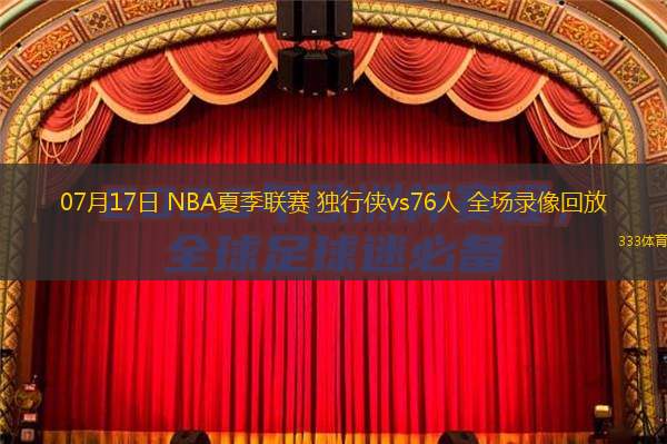  07月17日 NBA夏季聯(lián)賽 獨行俠vs76人 全場錄像回放