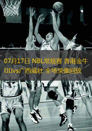  07月17日 NBL常規(guī)賽 香港金牛vs廣西威壯 全場錄像回放