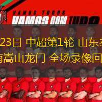  02月23日 中超第1輪 山東泰山vs河南嵩山龍門 全場(chǎng)錄像回放