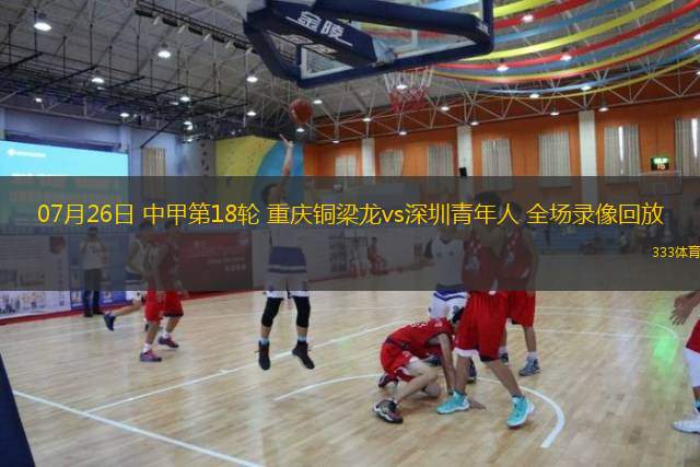  07月26日 中甲第18輪 重慶銅梁龍vs深圳青年人 全場(chǎng)錄像回放