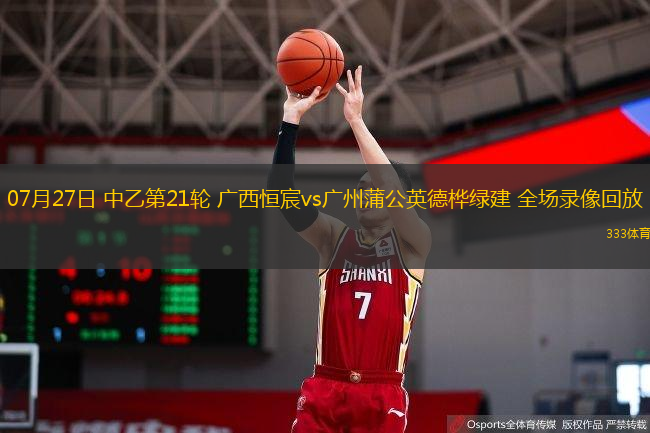  07月27日 中乙第21輪 廣西恒宸vs廣州蒲公英德樺綠建 全場錄像回放