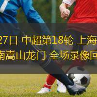  07月27日 中超第18輪 上海申花vs河南嵩山龍門 全場錄像回放