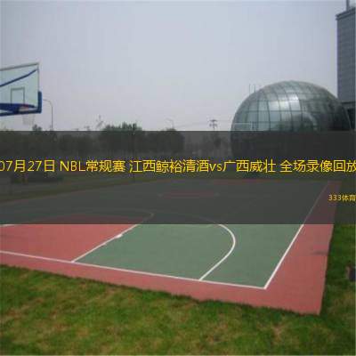  07月27日 NBL常規(guī)賽 江西鯨裕清酒vs廣西威壯 全場錄像回放