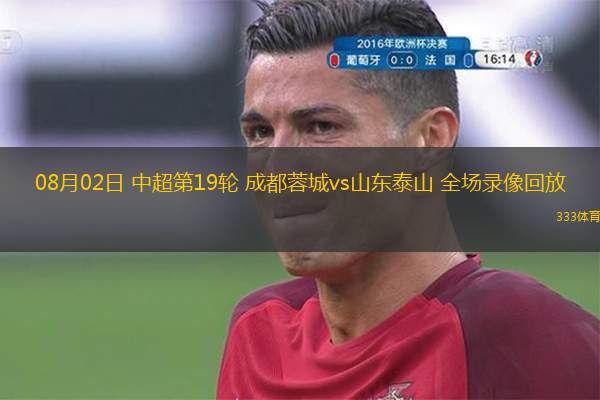  08月02日 中超第19輪 成都蓉城vs山東泰山 全場錄像回放