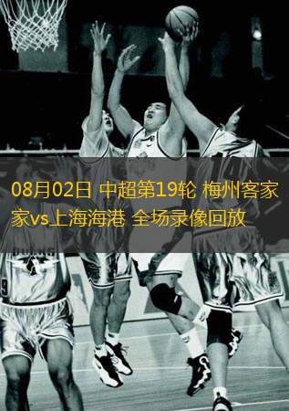  08月02日 中超第19輪 梅州客家vs上海海港 全場錄像回放