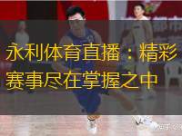  永利體育直播：精彩賽事盡在掌握之中