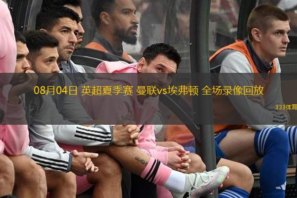  08月04日 英超夏季賽 曼聯(lián)vs埃弗頓 全場錄像回放