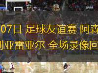  08月07日 足球友誼賽 阿森納vs比利亞雷亞爾 全場錄像回放