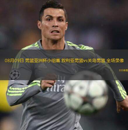  08月09日 男籃亞洲杯小組賽 敘利亞男籃vs關(guān)島男籃 全場(chǎng)錄像