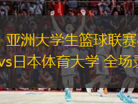 08月18日 亞洲大學(xué)生籃球聯(lián)賽小組賽 額圖根大學(xué)vs日本體育大學(xué) 全場(chǎng)錄像回放