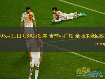  03月11日 CBA常規(guī)賽 吉林vs廣廈 全場(chǎng)錄像回放