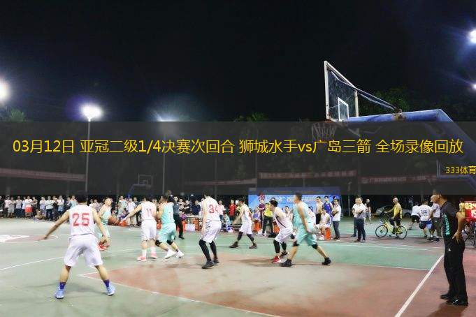  03月12日 亞冠二級(jí)1/4決賽次回合 獅城水手vs廣島三箭 全場(chǎng)錄像回放