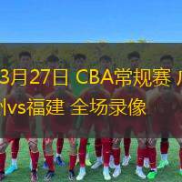  03月27日 CBA常規(guī)賽 廣州vs福建 全場錄像